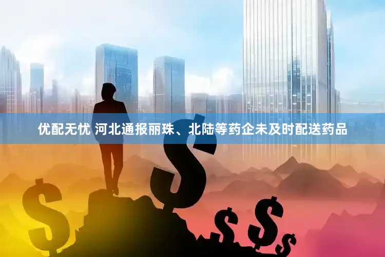 优配无忧 河北通报丽珠、北陆等药企未及时配送药品