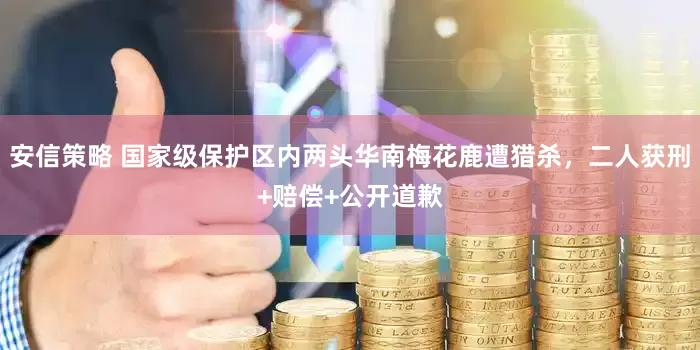 安信策略 国家级保护区内两头华南梅花鹿遭猎杀，二人获刑+赔偿+公开道歉