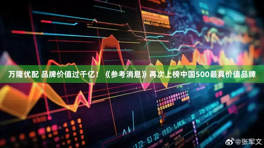 万隆优配 品牌价值过千亿！《参考消息》再次上榜中国500最具价值品牌