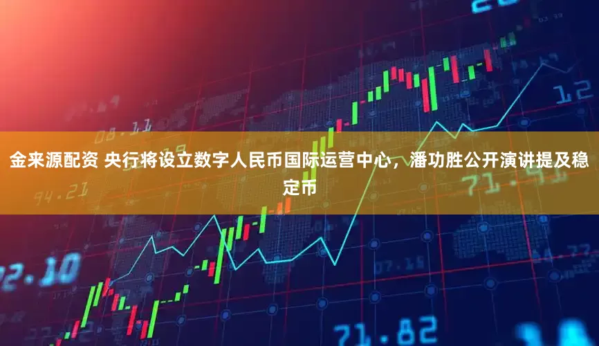 金来源配资 央行将设立数字人民币国际运营中心，潘功胜公开演讲提及稳定币