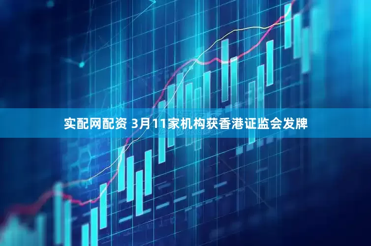 实配网配资 3月11家机构获香港证监会发牌
