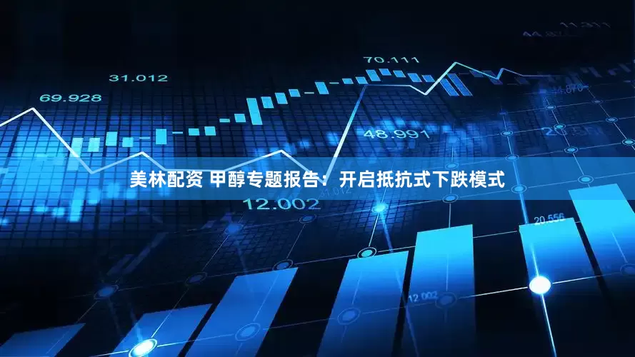 美林配资 甲醇专题报告：开启抵抗式下跌模式