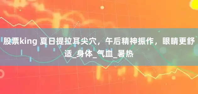 股票king 夏日提拉耳尖穴，午后精神振作，眼睛更舒适_身体_气血_暑热