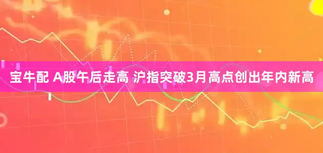 宝牛配 A股午后走高 沪指突破3月高点创出年内新高