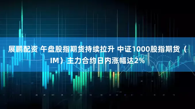 展鹏配资 午盘股指期货持续拉升 中证1000股指期货（IM）主力合约日内涨幅达2%