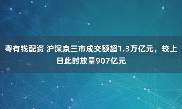 粤有钱配资 沪深京三市成交额超1.3万亿元，较上日此时放量907亿元