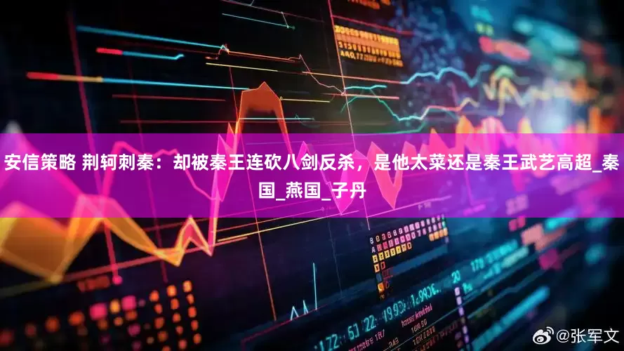 安信策略 荆轲刺秦：却被秦王连砍八剑反杀，是他太菜还是秦王武艺高超_秦国_燕国_子丹