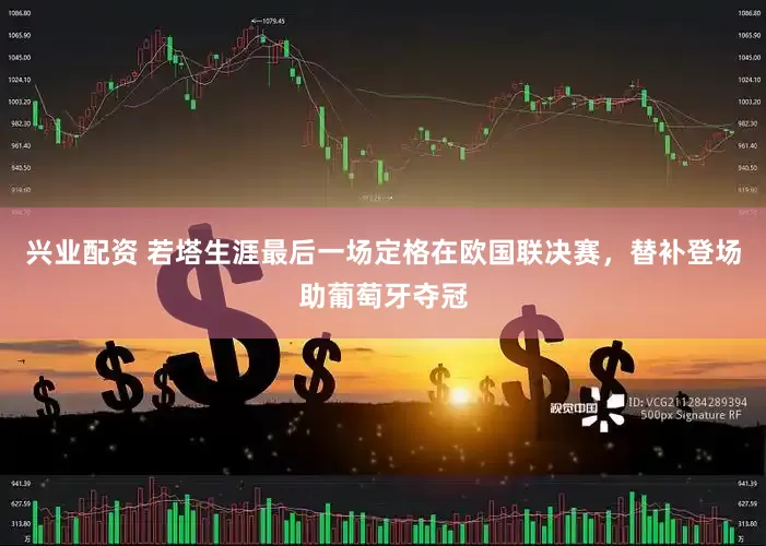 兴业配资 若塔生涯最后一场定格在欧国联决赛，替补登场助葡萄牙夺冠