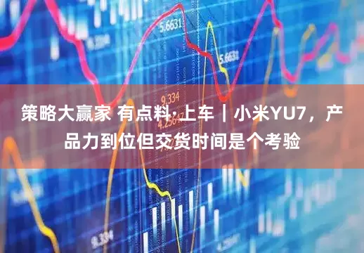 策略大赢家 有点料·上车｜小米YU7，产品力到位但交货时间是个考验