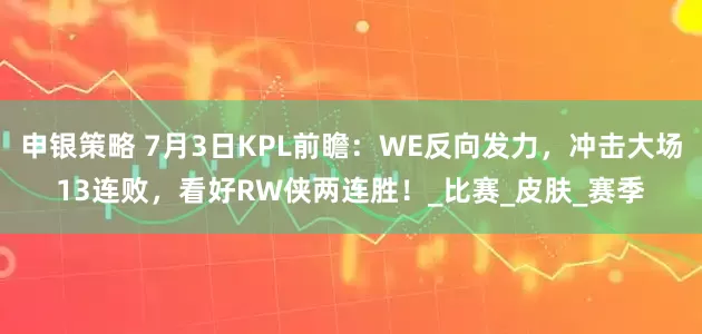 申银策略 7月3日KPL前瞻：WE反向发力，冲击大场13连败，看好RW侠两连胜！_比赛_皮肤_赛季
