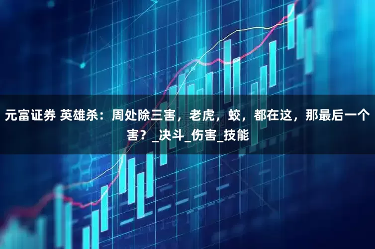 元富证券 英雄杀：周处除三害，老虎，蛟，都在这，那最后一个害？_决斗_伤害_技能