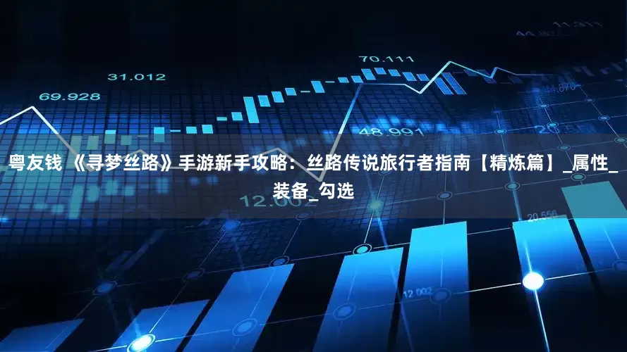粤友钱 《寻梦丝路》手游新手攻略：丝路传说旅行者指南【精炼篇】_属性_装备_勾选
