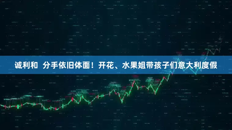 诚利和  分手依旧体面！开花、水果姐带孩子们意大利度假