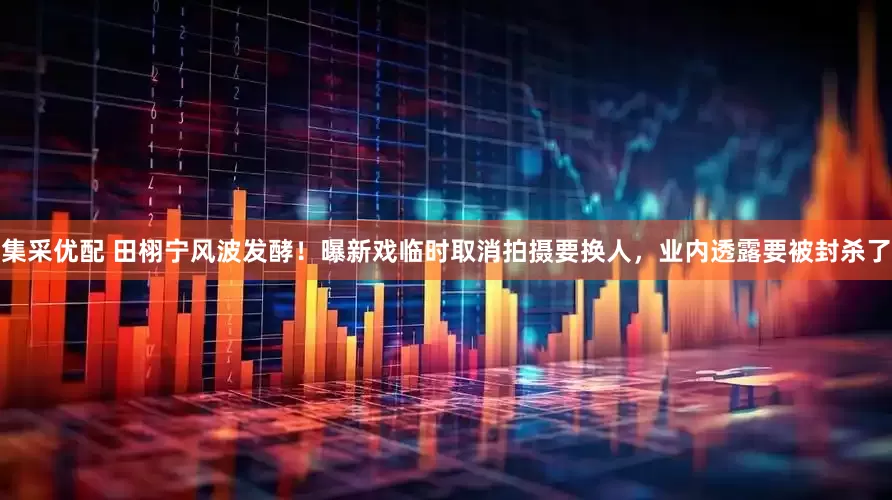 集采优配 田栩宁风波发酵！曝新戏临时取消拍摄要换人，业内透露要被封杀了