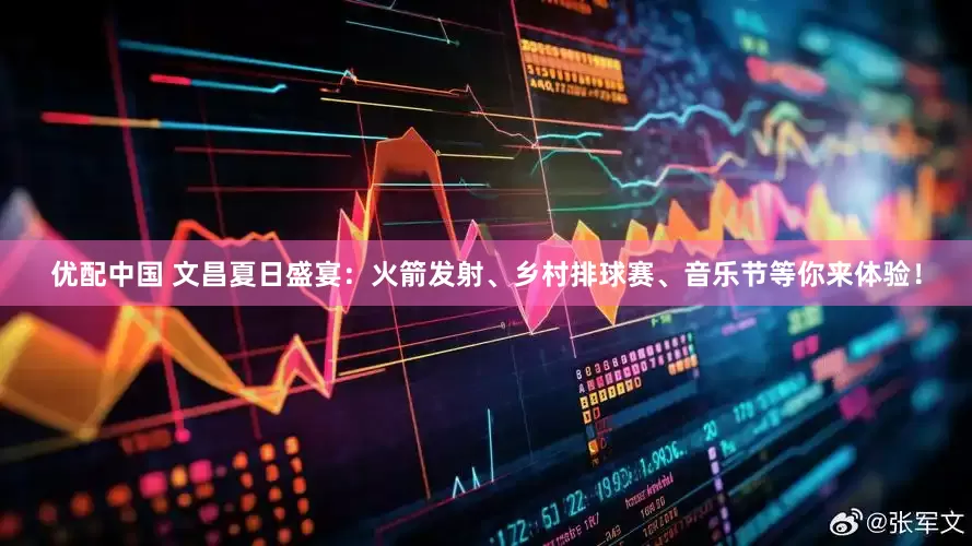 优配中国 文昌夏日盛宴：火箭发射、乡村排球赛、音乐节等你来体验！