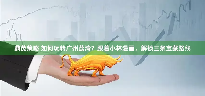 鼎茂策略 如何玩转广州荔湾？跟着小林漫画，解锁三条宝藏路线