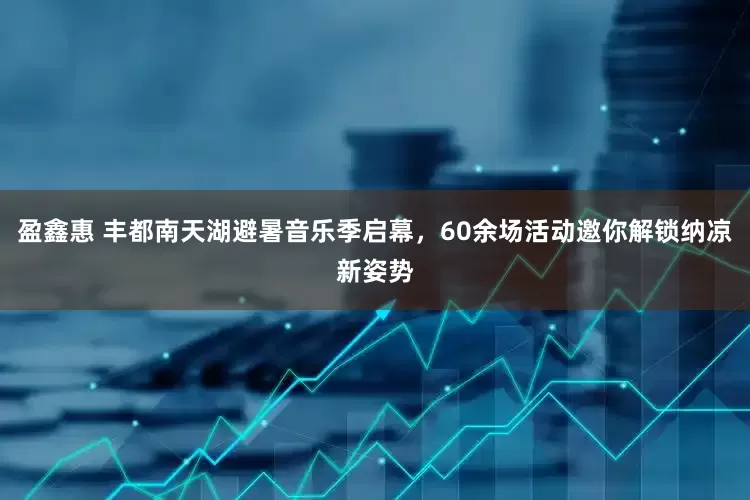 盈鑫惠 丰都南天湖避暑音乐季启幕，60余场活动邀你解锁纳凉新姿势