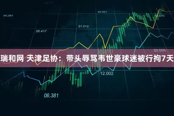 瑞和网 天津足协：带头辱骂韦世豪球迷被行拘7天