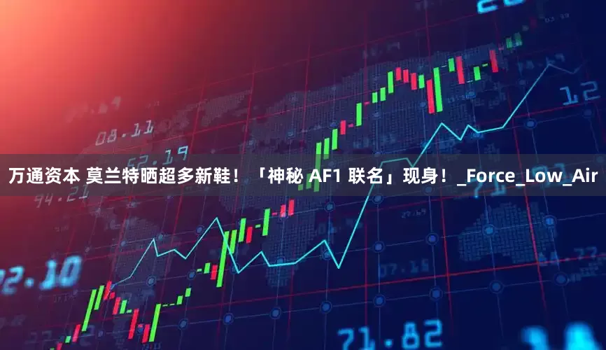 万通资本 莫兰特晒超多新鞋！「神秘 AF1 联名」现身！_Force_Low_Air