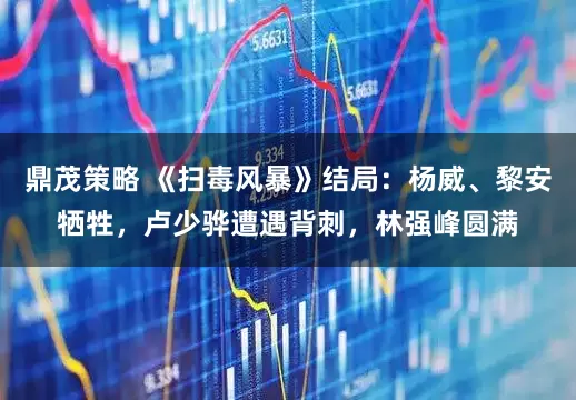 鼎茂策略 《扫毒风暴》结局：杨威、黎安牺牲，卢少骅遭遇背刺，林强峰圆满
