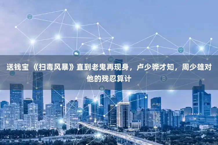 送钱宝 《扫毒风暴》直到老鬼再现身，卢少骅才知，周少雄对他的残忍算计