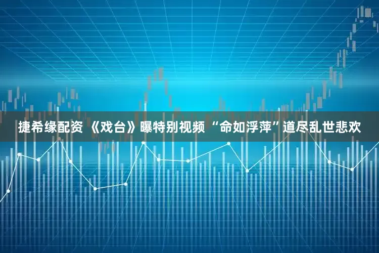 捷希缘配资 《戏台》曝特别视频 “命如浮萍”道尽乱世悲欢