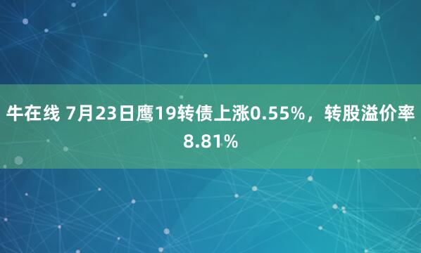 牛在线 7月23日鹰19转债上涨0.55%，转股溢价率8.81%