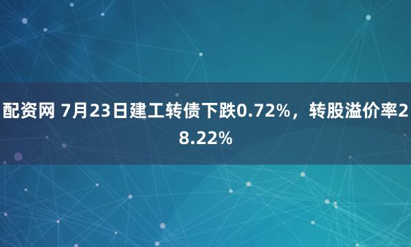 配资网 7月23日建工转债下跌0.72%，转股溢价率28.22%