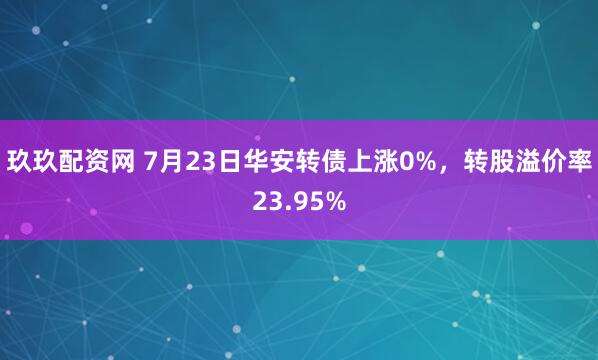 玖玖配资网 7月23日华安转债上涨0%，转股溢价率23.95%