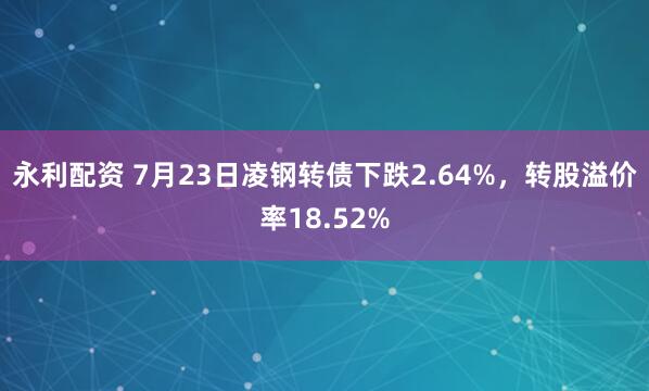 永利配资 7月23日凌钢转债下跌2.64%，转股溢价率18.52%