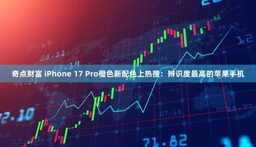 奇点财富 iPhone 17 Pro橙色新配色上热搜：辨识度最高的苹果手机
