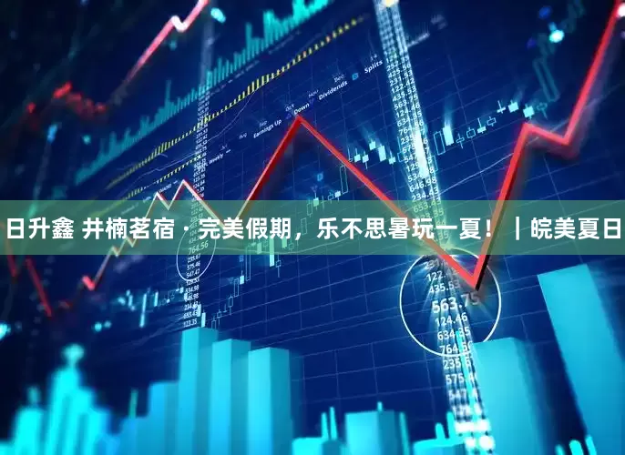 日升鑫 井楠茗宿 · 完美假期，乐不思暑玩一夏！｜皖美夏日