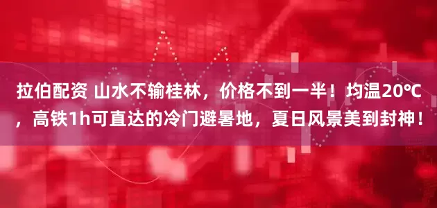 拉伯配资 山水不输桂林，价格不到一半！均温20℃，高铁1h可直达的冷门避暑地，夏日风景美到封神！