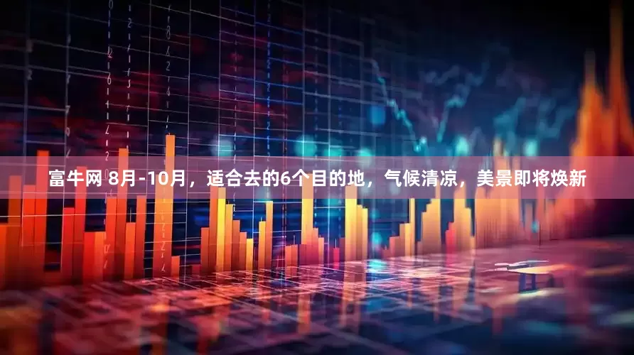 富牛网 8月-10月，适合去的6个目的地，气候清凉，美景即将焕新