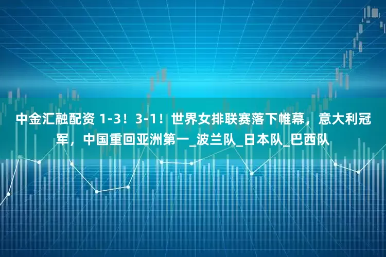 中金汇融配资 1-3！3-1！世界女排联赛落下帷幕，意大利冠军，中国重回亚洲第一_波兰队_日本队_巴西队