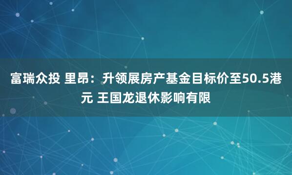 富瑞众投 里昂：升领展房产基金目标价至50.5港元 王国龙退休影响有限