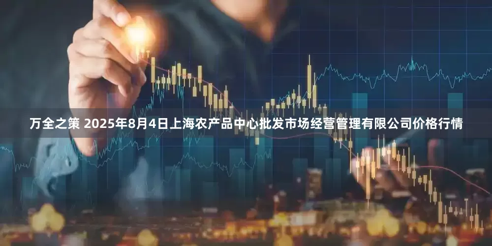 万全之策 2025年8月4日上海农产品中心批发市场经营管理有限公司价格行情