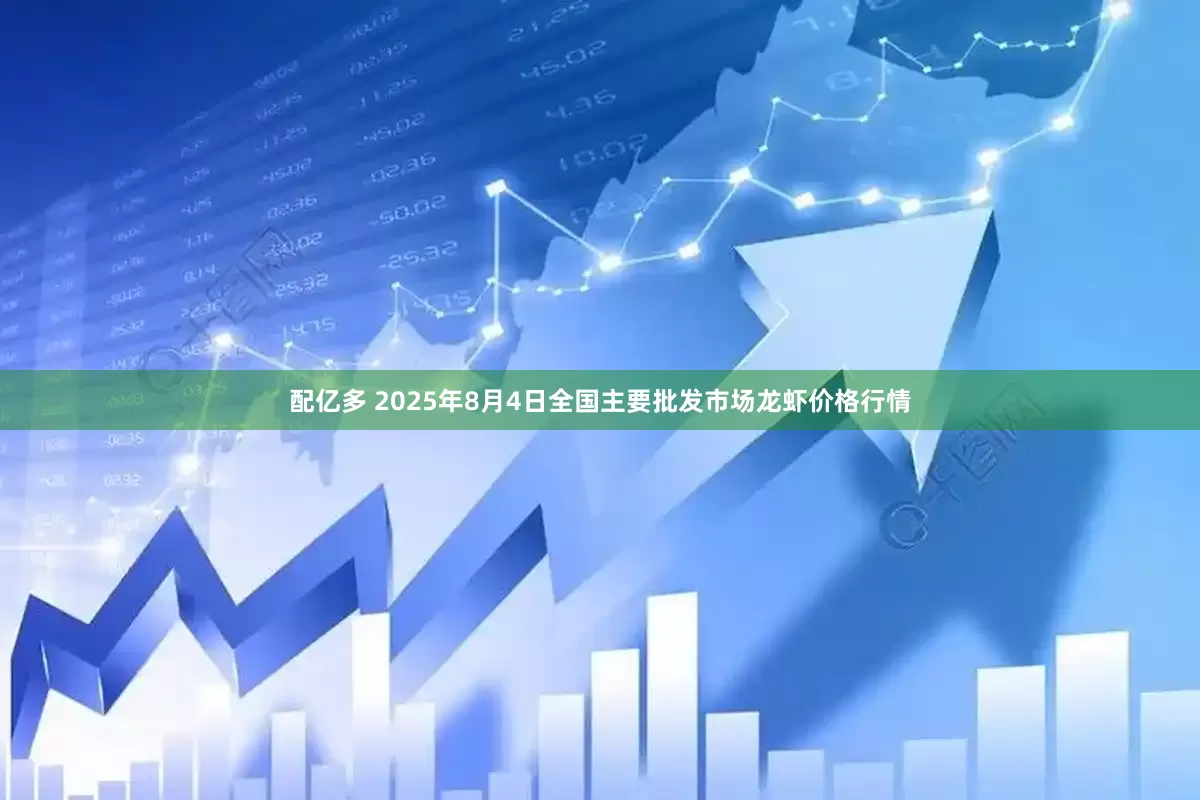 配亿多 2025年8月4日全国主要批发市场龙虾价格行情