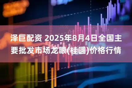 泽巨配资 2025年8月4日全国主要批发市场龙眼(桂圆)价格行情