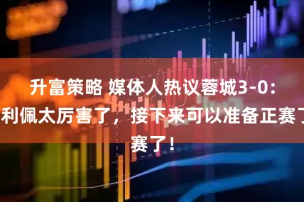 升富策略 媒体人热议蓉城3-0：费利佩太厉害了，接下来可以准备正赛了！