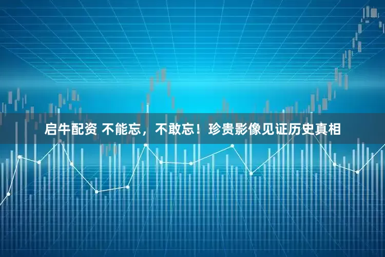 启牛配资 不能忘，不敢忘！珍贵影像见证历史真相