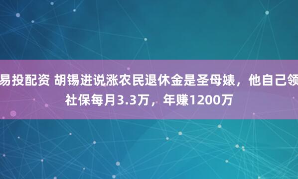易投配资 胡锡进说涨农民退休金是圣母婊，他自己领社保每月3.3万，年赚1200万