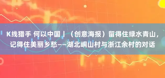 K线猎手 何以中国丨（创意海报）留得住绿水青山，记得住美丽乡愁——湖北峒山村与浙江余村的对话