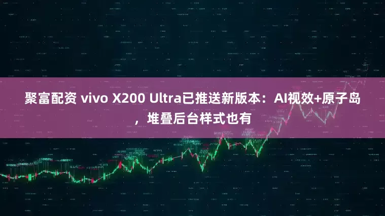 聚富配资 vivo X200 Ultra已推送新版本：AI视效+原子岛，堆叠后台样式也有