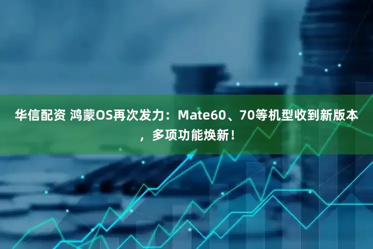 华信配资 鸿蒙OS再次发力：Mate60、70等机型收到新版本，多项功能焕新！
