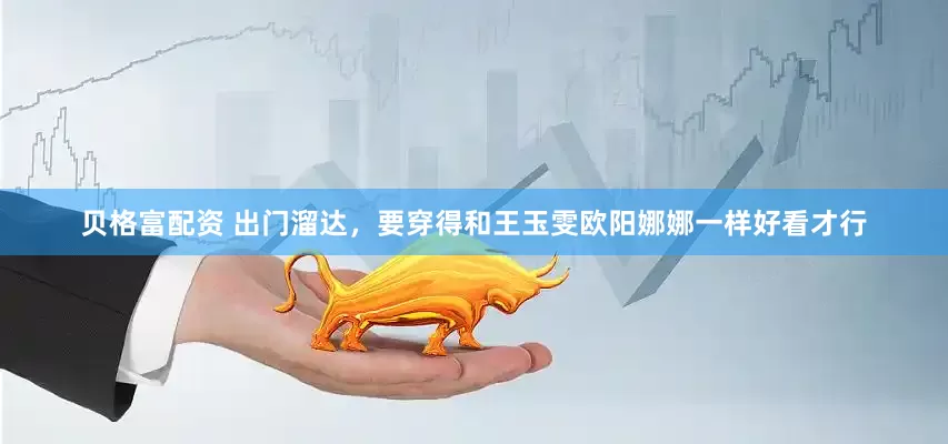 贝格富配资 出门溜达，要穿得和王玉雯欧阳娜娜一样好看才行