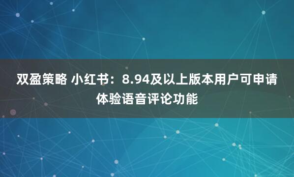 双盈策略 小红书：8.94及以上版本用户可申请体验语音评论功能
