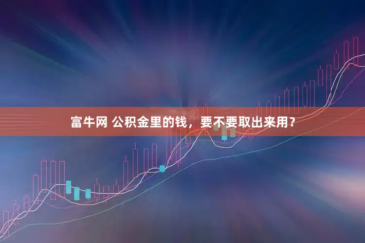 富牛网 公积金里的钱，要不要取出来用？