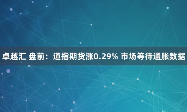 卓越汇 盘前：道指期货涨0.29% 市场等待通胀数据
