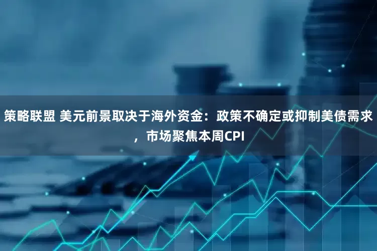 策略联盟 美元前景取决于海外资金：政策不确定或抑制美债需求，市场聚焦本周CPI